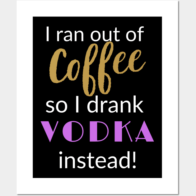 I ran out of Coffee so I drank Vodka Instead Wall Art by Closer T-shirts